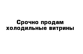 Срочно продам холодильные витрины